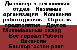 Дизайнер в рекламный отдел › Название организации ­ Компания-работодатель › Отрасль предприятия ­ Другое › Минимальный оклад ­ 1 - Все города Работа » Вакансии   . Башкортостан респ.,Сибай г.